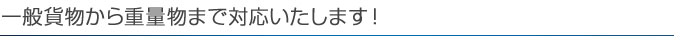 一般貨物から重量物まで対応いたします！